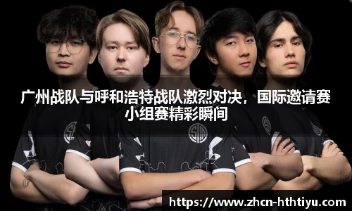 广州战队与呼和浩特战队激烈对决，国际邀请赛小组赛精彩瞬间