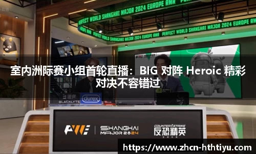 室内洲际赛小组首轮直播：BIG 对阵 Heroic 精彩对决不容错过