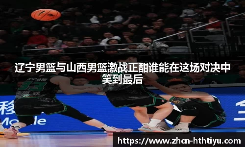 辽宁男篮与山西男篮激战正酣谁能在这场对决中笑到最后